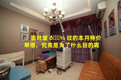 面对皱 🌾 纹的本月特价举措，究竟是为了什么目的呢